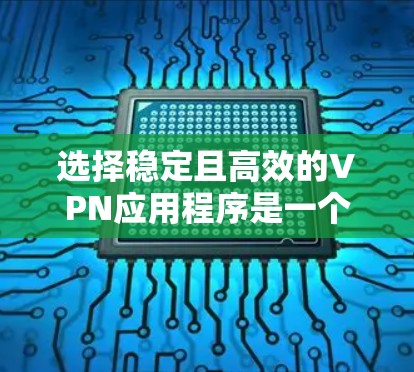 选择稳定且高效的VPN应用程序是一个综合性的过程,需要考虑多个因素。以下是根据您的需求整理的分步指南