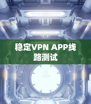 稳定VPN APP线路测试 稳定VPN APP线路测试