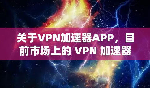 关于VPN加速器APP，目前市场上的 VPN 加速器应用通常有以下几款较为流行的工具。以下是一些常见的 VPN 加速器应用及其最新版本信息（截至2024年7月）
