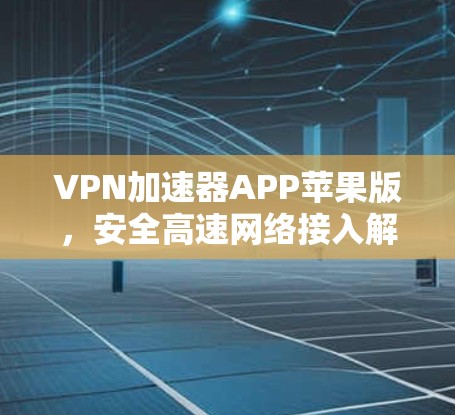 VPN加速器APP苹果版,安全高速网络接入解决方案