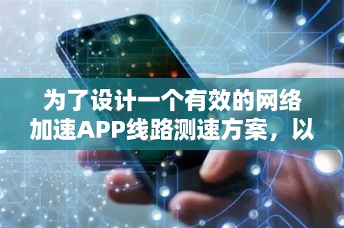为了设计一个有效的网络加速APP线路测速方案，以下是详细的步骤和考虑因素