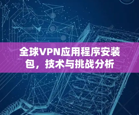全球VPN应用程序安装包,技术与挑战分析