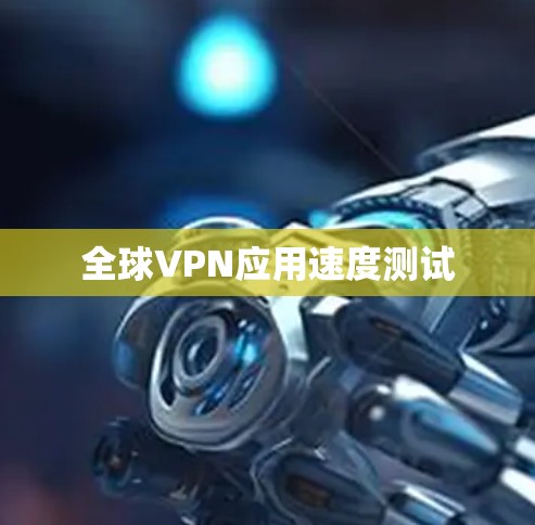 全球VPN应用速度测试 全球VPN应用速度测试