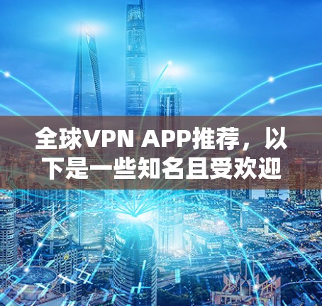 全球VPN APP推荐，以下是一些知名且受欢迎的全球VPN服务，适用于不同需求的用户
