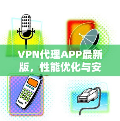 VPN代理APP最新版,性能优化与安全增强 VPN代理APP最新版,性能优化与安全增强