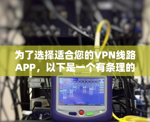 为了选择适合您的VPN线路APP,以下是一个有条理的分析和建议 为了选择适合您的VPN线路APP,以下是一个有条理的分析和建议