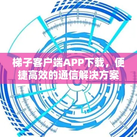 梯子客户端APP下载，便捷高效的通信解决方案