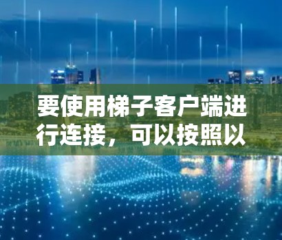 要使用梯子客户端进行连接，可以按照以下步骤操作