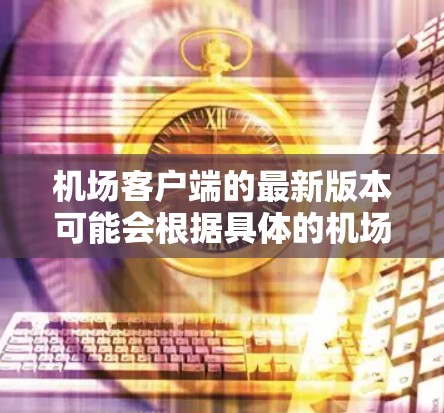 机场客户端的最新版本可能会根据具体的机场运营商或开发公司有所不同。如果你使用的是某个特定机场的客户端，建议通过以下步骤获取最新版本