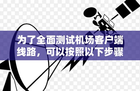 为了全面测试机场客户端线路，可以按照以下步骤进行