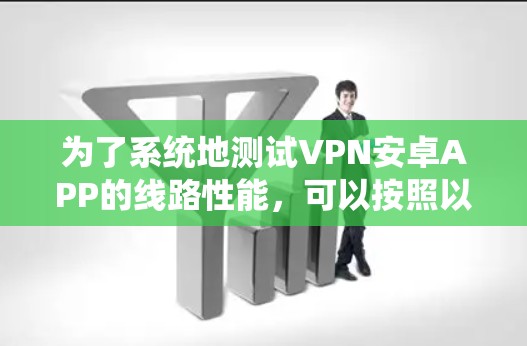 为了系统地测试VPN安卓APP的线路性能,可以按照以下步骤进行