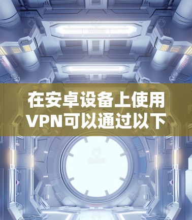 在安卓设备上使用VPN可以通过以下步骤进行配置