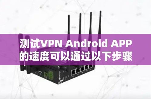 测试VPN Android APP的速度可以通过以下步骤进行，确保准确且全面