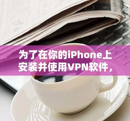 为了在你的iPhone上安装并使用VPN软件,请按照以下步骤操作 为了在你的iPhone上安装并使用VPN软件,请按照以下步骤操作