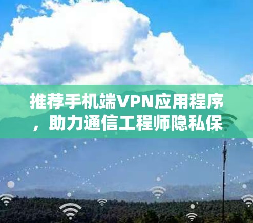 推荐手机端VPN应用程序，助力通信工程师隐私保护