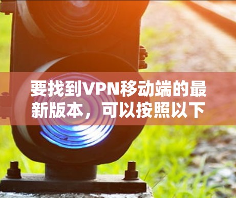 要找到VPN移动端的最新版本，可以按照以下步骤操作