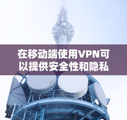 在移动端使用VPN可以提供安全性和隐私保护，以下是详细的步骤指南