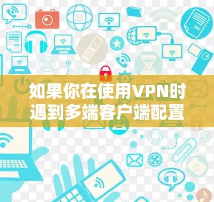 如果你在使用VPN时遇到多端客户端配置问题，以下是一些可能导致问题的原因及解决方法