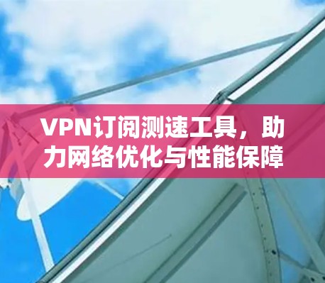 VPN订阅测速工具,助力<strong>网络优化</strong>与性能保障