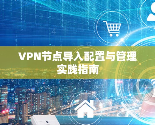 VPN节点导入配置与管理实践指南