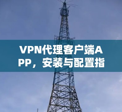 VPN代理客户端APP，安装与配置指南