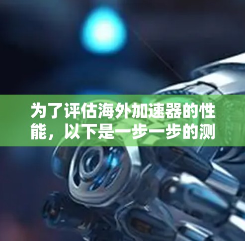 为了评估海外加速器的性能,以下是一步一步的测速指南 为了评估海外加速器的性能,以下是一步一步的测速指南