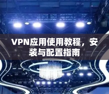 VPN应用使用教程,安装与配置指南 VPN应用使用教程,安装与配置指南