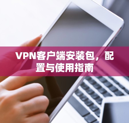 VPN客户端安装包，配置与使用指南