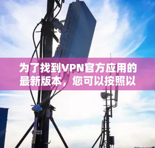 为了找到VPN官方应用的最新版本，您可以按照以下步骤操作