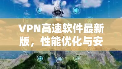 VPN高速软件最新版,性能优化与安全防护 VPN高速软件最新版,性能优化与安全防护