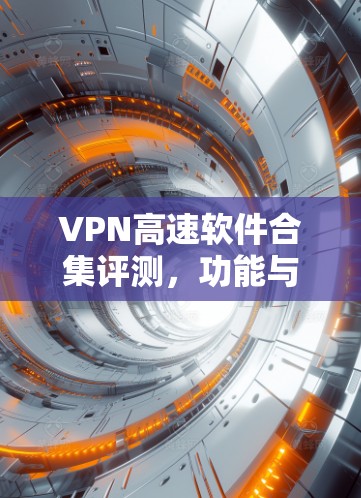 VPN高速软件合集评测,功能与性能深度解析 VPN高速软件合集评测,功能与性能深度解析