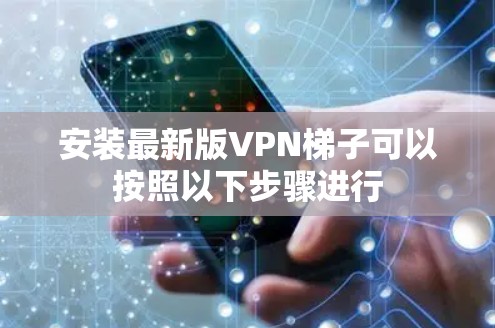 安装最新版<strong>VPN梯子</strong>可以按照以下步骤进行