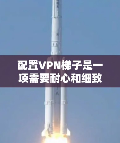 配置<strong>VPN梯子</strong>是一项需要耐心和细致的工作，以下是详细的步骤指南