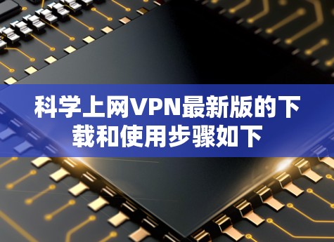 科学上网VPN最新版的下载和使用步骤如下