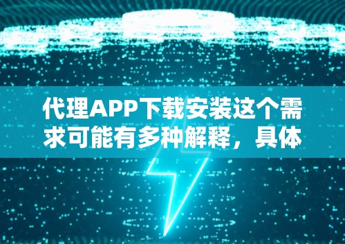 代理APP下载安装这个需求可能有多种解释，具体取决于你想要代理的目标（例如应用程序、文件或其他内容）以及你希望通过哪种方式进行下载和安装。以下是一些可能的解释和步骤