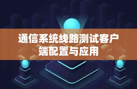 通信系统线路测试客户端配置与应用 通信系统线路测试客户端配置与应用
