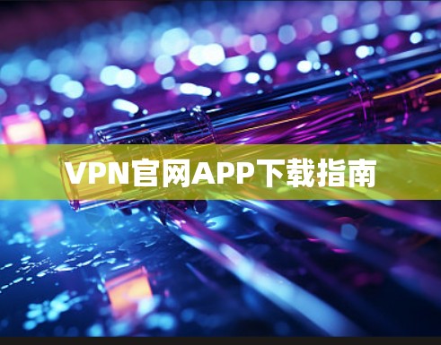 VPN官网APP下载指南 VPN官网APP下载指南