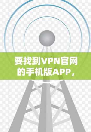 要找到VPN官网的手机版APP，可以按照以下步骤操作