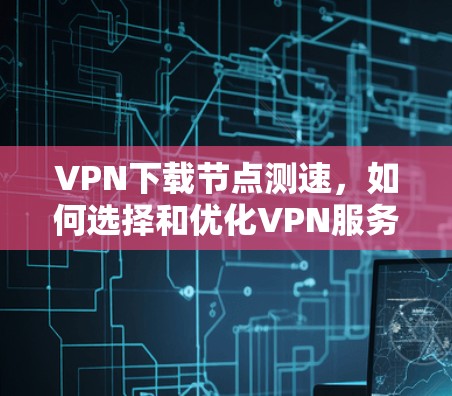 VPN下载<strong>节点测速</strong>,如何选择和优化VPN服务器
