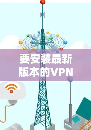 要安装最新版本的VPN软件,请按照以下步骤操作