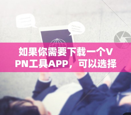 如果你需要下载一个VPN工具APP,可以选择以下几款知名且可靠的VPN服务提供商的官方APP 如果你需要下载一个VPN工具APP,可以选择以下几款知名且可靠的VPN服务提供商的官方APP