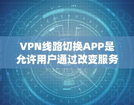 VPN线路切换APP是允许用户通过改变服务器位置来切换IP地址的应用程序，主要用于保护隐私、访问受限制的内容或绕过网络限制。以下是几款常见的VPNAPP及其特点