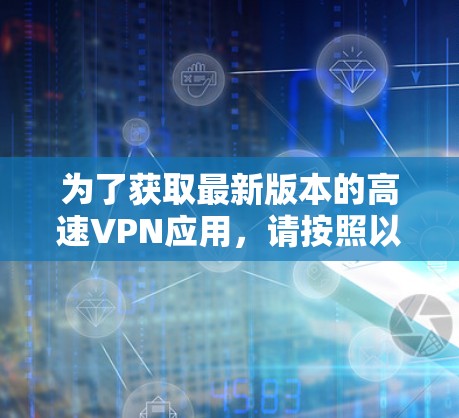 为了获取最新版本的高速VPN应用，请按照以下步骤操作