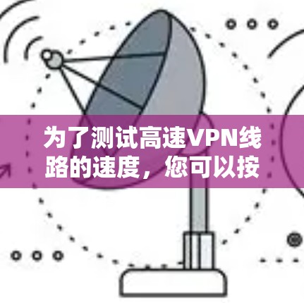 为了测试高速VPN线路的速度,您可以按照以下步骤进行