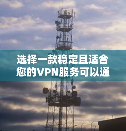 选择一款稳定且适合您的VPN服务可以通过以下步骤实现 选择一款稳定且适合您的VPN服务可以通过以下步骤实现