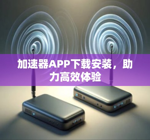 加速器APP下载安装,助力高效体验