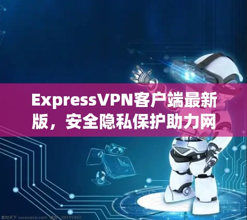 ExpressVPN客户端最新版,安全隐私保护助力网络自由