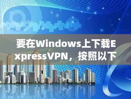 要在Windows上下载ExpressVPN,按照以下步骤操作