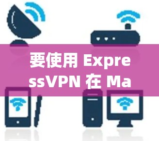 要使用 ExpressVPN 在 Mac 上,以下是详细的步骤和信息