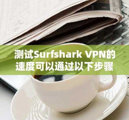 测试Surfshark VPN的速度可以通过以下步骤进行,确保连接稳定且速度满意 测试Surfshark VPN的速度可以通过以下步骤进行,确保连接稳定且速度满意